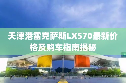 天津港雷克薩斯LX570最新價格及購車指南揭秘