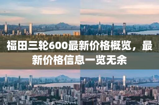 福田三輪600最新價(jià)格概覽，最新價(jià)格信息一覽無(wú)余