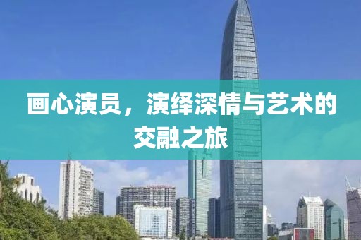 畫心演員，演繹深情與藝術(shù)的交融之旅