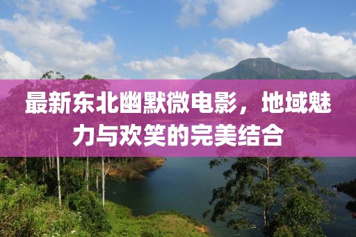 最新東北幽默微電影，地域魅力與歡笑的完美結(jié)合