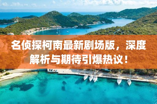 名偵探柯南最新劇場版，深度解析與期待引爆熱議！