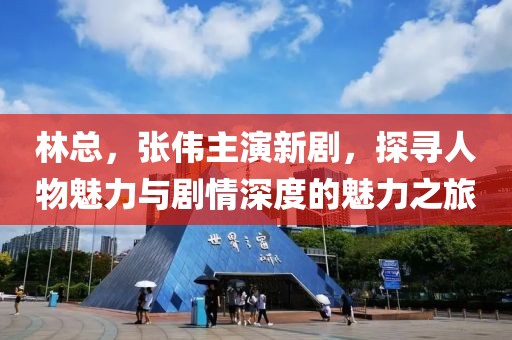 林總，張偉主演新劇，探尋人物魅力與劇情深度的魅力之旅