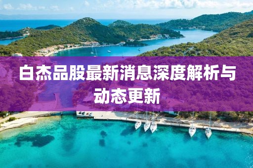 白杰品股最新消息深度解析與動態(tài)更新