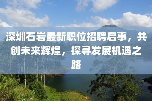 深圳石巖最新職位招聘啟事，共創(chuàng)未來輝煌，探尋發(fā)展機遇之路