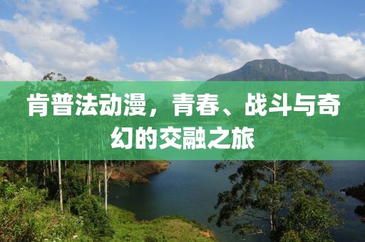 肯普法動漫，青春、戰(zhàn)斗與奇幻的交融之旅