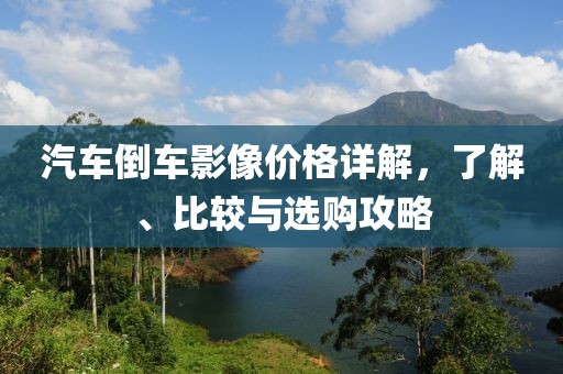 汽車倒車影像價格詳解，了解、比較與選購攻略