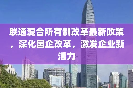 聯(lián)通混合所有制改革最新政策，深化國(guó)企改革，激發(fā)企業(yè)新活力