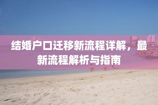 結(jié)婚戶口遷移新流程詳解，最新流程解析與指南