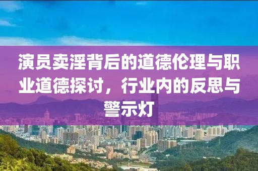 演員賣淫背后的道德倫理與職業(yè)道德探討，行業(yè)內(nèi)的反思與警示燈