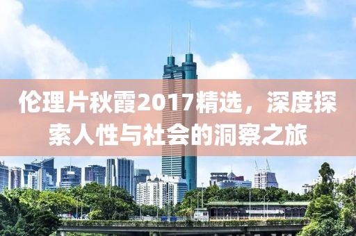 倫理片秋霞2017精選，深度探索人性與社會的洞察之旅