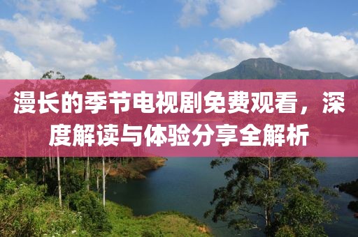 漫長的季節(jié)電視劇免費(fèi)觀看，深度解讀與體驗(yàn)分享全解析