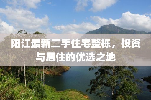 陽江最新二手住宅整棟，投資與居住的優(yōu)選之地