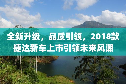 全新升級，品質(zhì)引領(lǐng)，2018款捷達新車上市引領(lǐng)未來風(fēng)潮