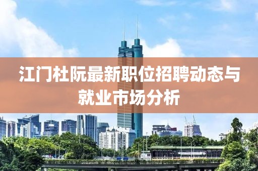 江門杜阮最新職位招聘動態(tài)與就業(yè)市場分析