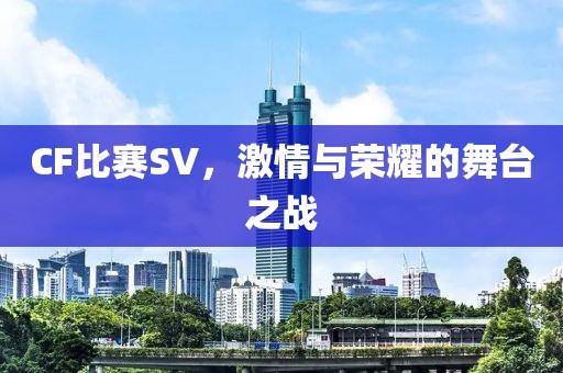 CF比賽SV，激情與榮耀的舞臺之戰(zhàn)