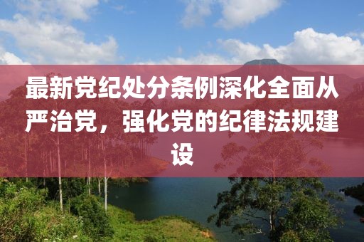 最新黨紀處分條例深化全面從嚴治黨，強化黨的紀律法規(guī)建設