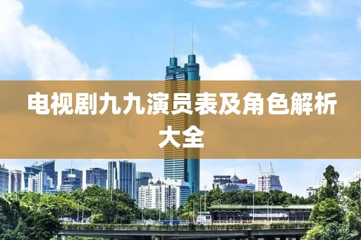 電視劇九九演員表及角色解析大全