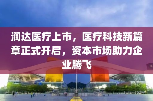 潤達醫(yī)療上市，醫(yī)療科技新篇章正式開啟，資本市場助力企業(yè)騰飛