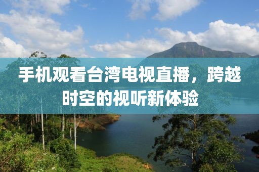 手機觀看臺灣電視直播，跨越時空的視聽新體驗