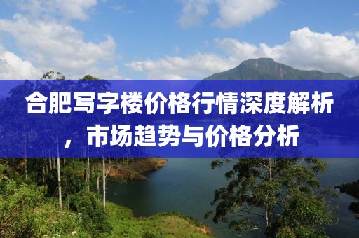 合肥寫字樓價格行情深度解析，市場趨勢與價格分析