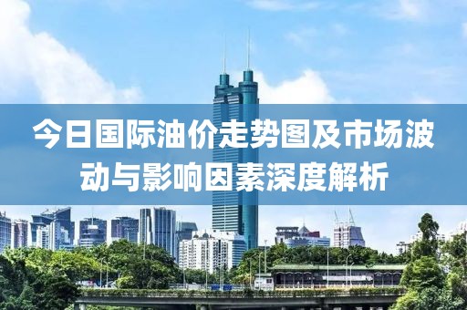 今日國際油價走勢圖及市場波動與影響因素深度解析