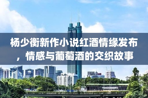 楊少衡新作小說紅酒情緣發(fā)布，情感與葡萄酒的交織故事