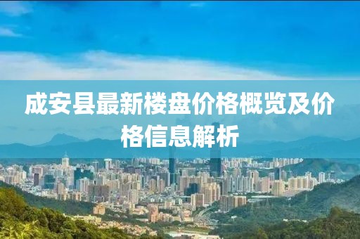 成安縣最新樓盤價格概覽及價格信息解析