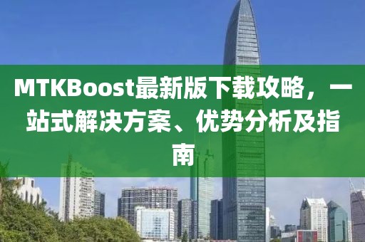 MTKBoost最新版下載攻略，一站式解決方案、優(yōu)勢(shì)分析及指南