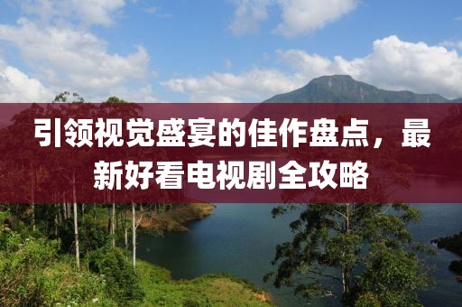 引領(lǐng)視覺盛宴的佳作盤點，最新好看電視劇全攻略