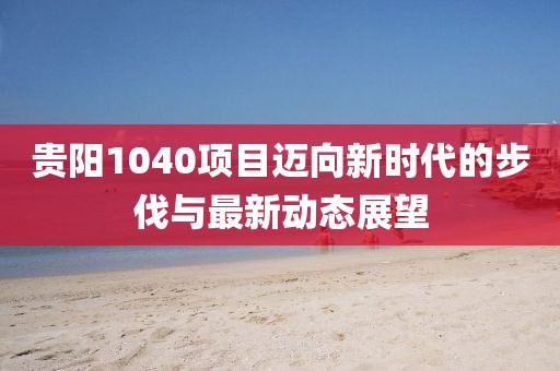 貴陽1040項目邁向新時代的步伐與最新動態(tài)展望