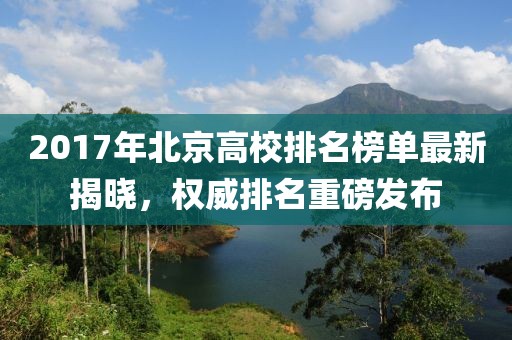 2017年北京高校排名榜單最新揭曉，權(quán)威排名重磅發(fā)布