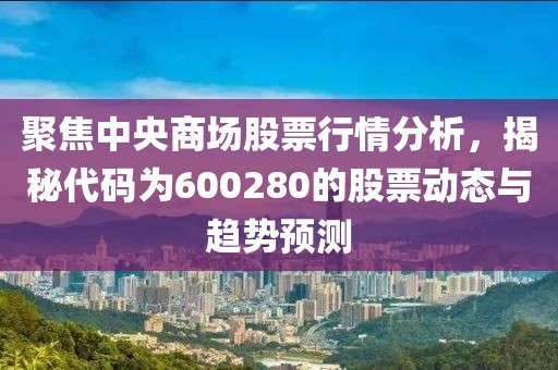 聚焦中央商場股票行情分析，揭秘代碼為600280的股票動態(tài)與趨勢預(yù)測