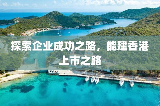 探索企業(yè)成功之路，能建香港上市之路