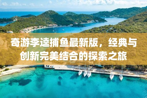 奇游李逵捕魚最新版，經(jīng)典與創(chuàng)新完美結(jié)合的探索之旅