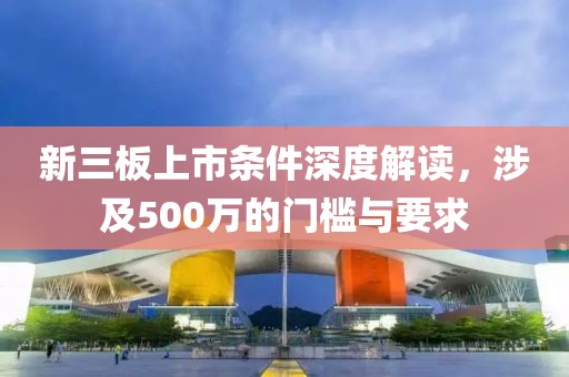 新三板上市條件深度解讀，涉及500萬的門檻與要求