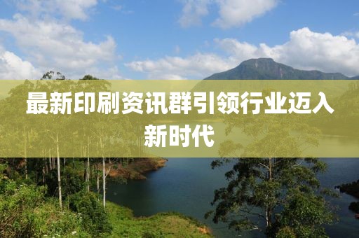 最新印刷資訊群引領(lǐng)行業(yè)邁入新時(shí)代