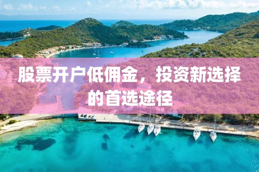 股票開戶低傭金，投資新選擇的首選途徑