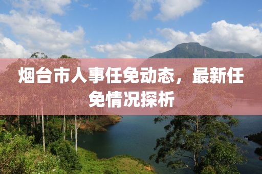 煙臺市人事任免動態(tài)，最新任免情況探析