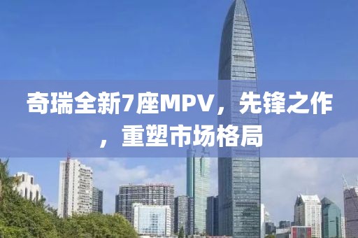 奇瑞全新7座MPV，先鋒之作，重塑市場格局