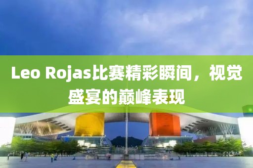 Leo Rojas比賽精彩瞬間，視覺盛宴的巔峰表現(xiàn)