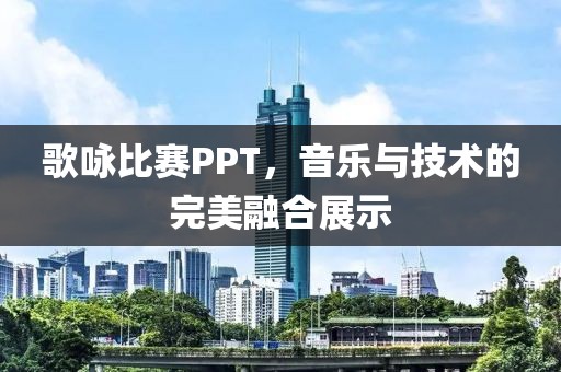 歌詠比賽PPT，音樂與技術(shù)的完美融合展示