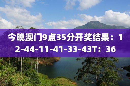 今晚澳門9點35分開獎結(jié)果：12-44-11-41-33-43T：36