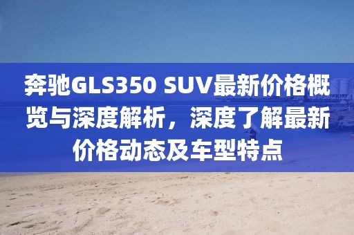 奔馳GLS350 SUV最新價(jià)格概覽與深度解析，深度了解最新價(jià)格動(dòng)態(tài)及車型特點(diǎn)