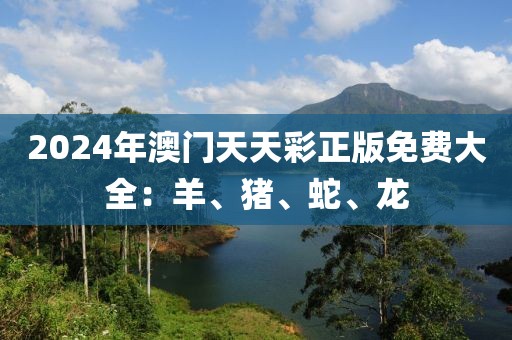 2024年澳門天天彩正版免費大全：羊、豬、蛇、龍