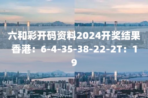 六和彩開(kāi)碼資料2024開(kāi)獎(jiǎng)結(jié)果香港：6-4-35-38-22-2T：19