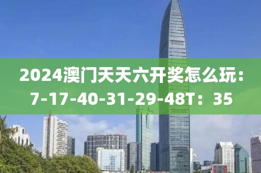 2024澳門天天六開獎怎么玩：7-17-40-31-29-48T：35