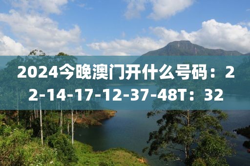 2024今晚澳門開什么號碼：22-14-17-12-37-48T：32