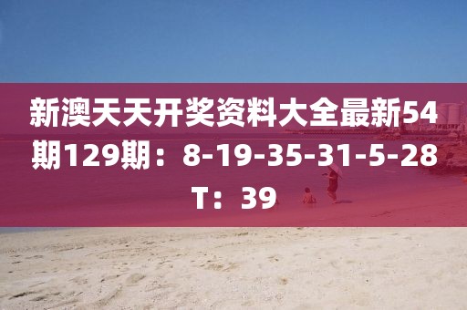 新澳天天開獎資料大全最新54期129期：8-19-35-31-5-28T：39