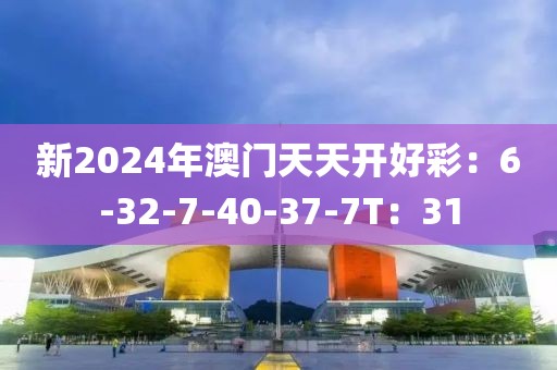 新2024年澳門天天開好彩：6-32-7-40-37-7T：31