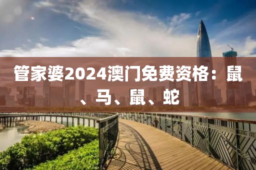 管家婆2024澳門免費(fèi)資格：鼠、馬、鼠、蛇